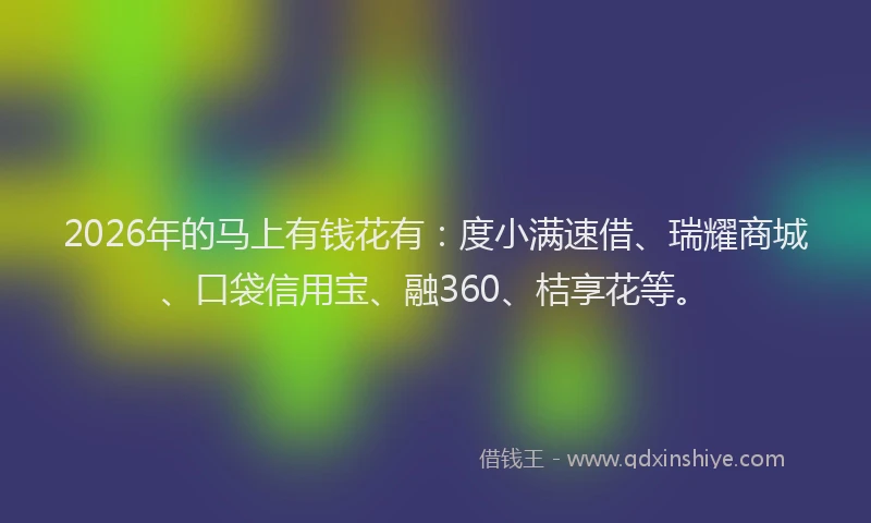 2026年的马上有钱花有：度小满速借、瑞耀商城、口袋信用宝、融360、桔享花等。