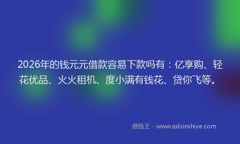 2026年的钱元元借款容易下款吗有：亿享购、轻花优品、火火租机、度小满有钱花、贷你飞等。