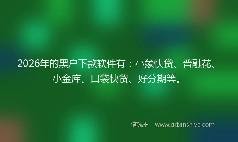 2026年的黑户下款软件有：小象快贷、普融花、小金库、口袋快贷、好分期等。