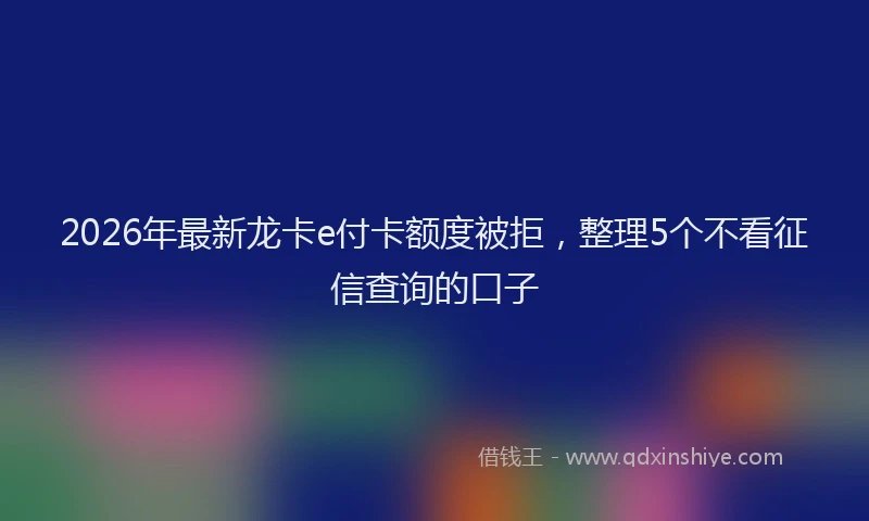 2026年最新龙卡e付卡额度被拒，整理5个不看征信查询的口子