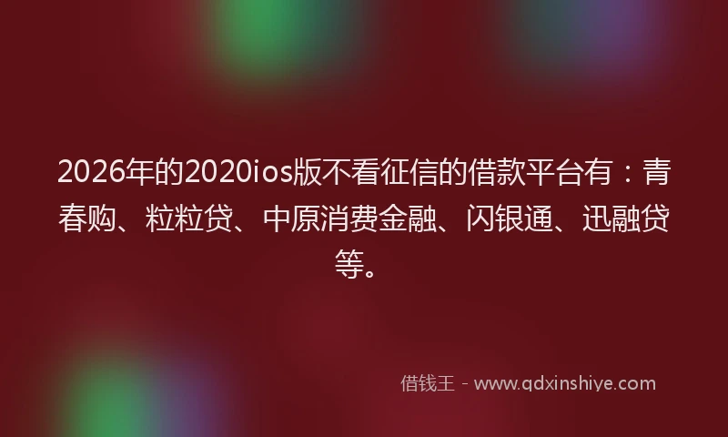 2026年的2020ios版不看征信的借款平台有：青春购、粒粒贷、中原消费金融、闪银通、迅融贷等。