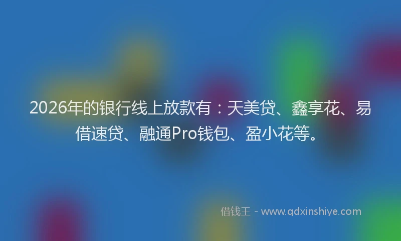 2026年的银行线上放款有：天美贷、鑫享花、易借速贷、融通Pro钱包、盈小花等。