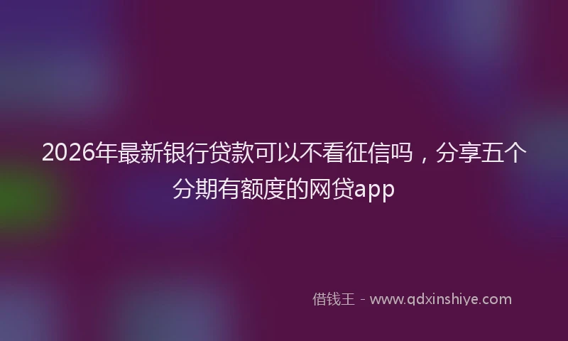 2026年最新银行贷款可以不看征信吗，分享五个分期有额度的网贷app