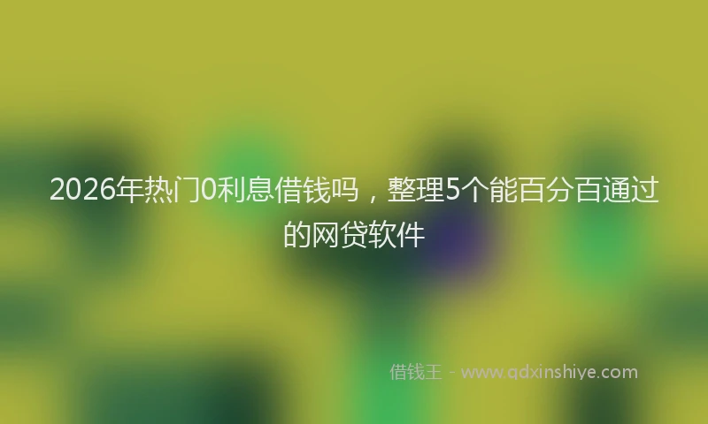 2026年热门0利息借钱吗，整理5个能百分百通过的网贷软件