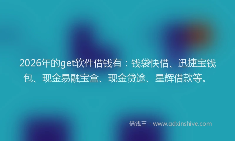2026年的get软件借钱有：钱袋快借、迅捷宝钱包、现金易融宝盒、现金贷途、星辉借款等。