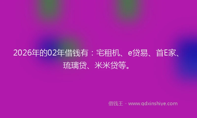 2026年的02年借钱有：宅租机、e贷易、首E家、琉璃贷、米米贷等。
