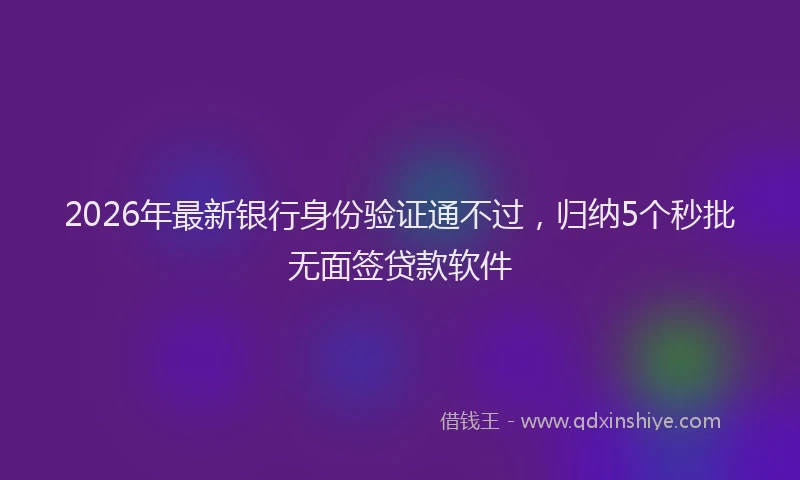 2026年最新银行身份验证通不过，归纳5个秒批无面签贷款软件