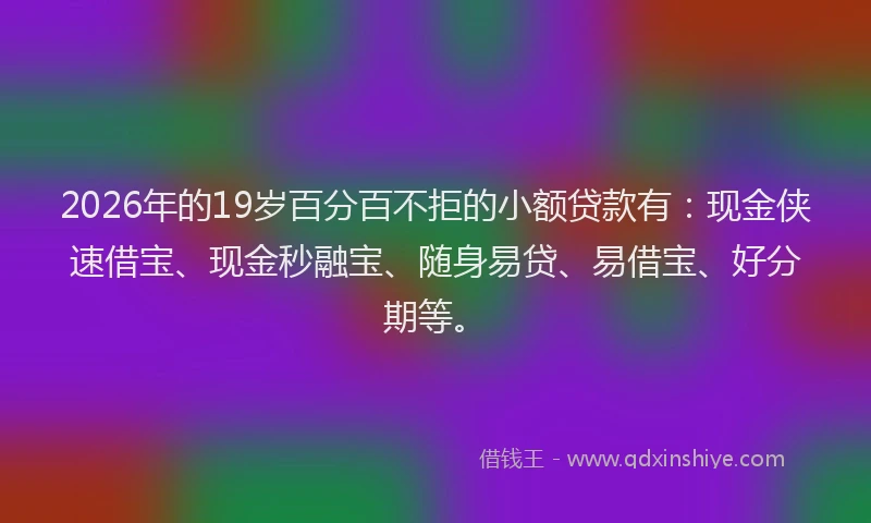 2026年的19岁百分百不拒的小额贷款有：现金侠速借宝、现金秒融宝、随身易贷、易借宝、好分期等。