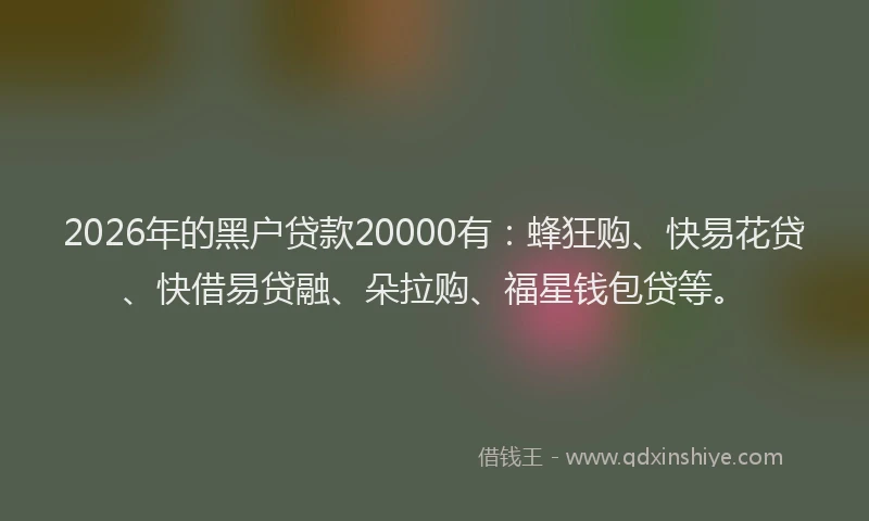 2026年的黑户贷款20000有：蜂狂购、快易花贷、快借易贷融、朵拉购、福星钱包贷等。