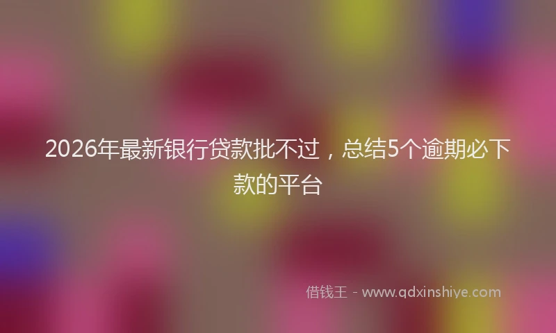 2026年最新银行贷款批不过，总结5个逾期必下款的平台