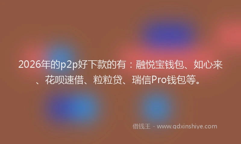 2026年的p2p好下款的有：融悦宝钱包、如心来、花呗速借、粒粒贷、瑞信Pro钱包等。