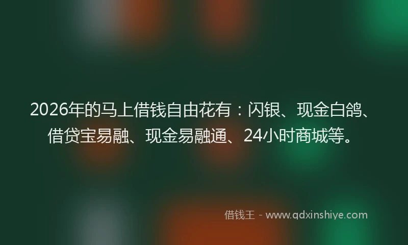 2026年的马上借钱自由花有：闪银、现金白鸽、借贷宝易融、现金易融通、24小时商城等。
