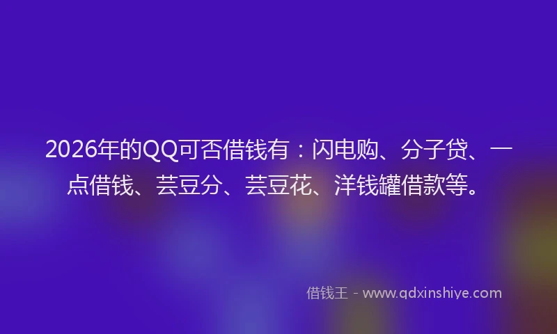 2026年的QQ可否借钱有：闪电购、分子贷、一点借钱、芸豆分、芸豆花、洋钱罐借款等。