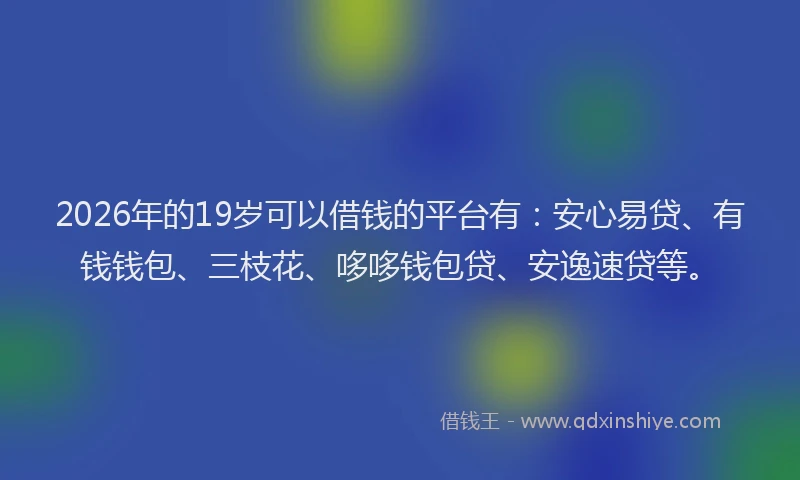 2026年的19岁可以借钱的平台有：安心易贷、有钱钱包、三枝花、哆哆钱包贷、安逸速贷等。