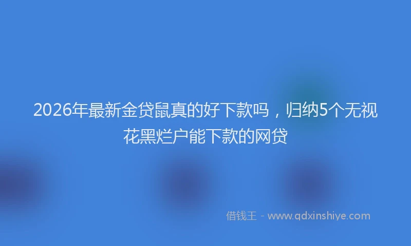 2026年最新金贷鼠真的好下款吗，归纳5个无视花黑烂户能下款的网贷