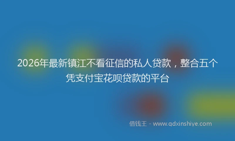 2026年最新镇江不看征信的私人贷款，整合五个凭支付宝花呗贷款的平台