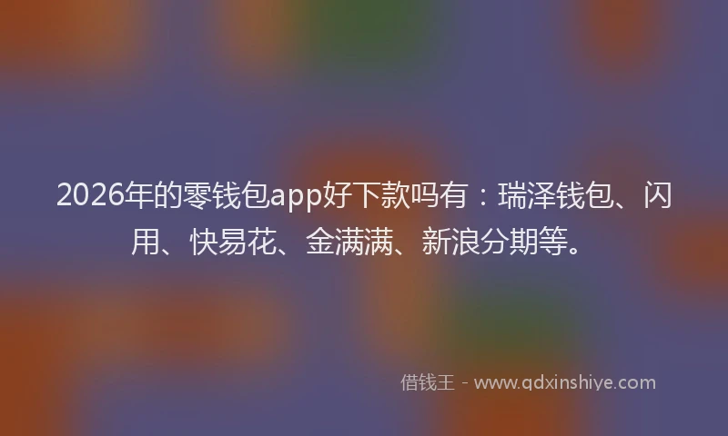 2026年的零钱包app好下款吗有：瑞泽钱包、闪用、快易花、金满满、新浪分期等。