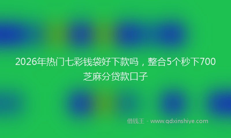 2026年热门七彩钱袋好下款吗，整合5个秒下700芝麻分贷款口子