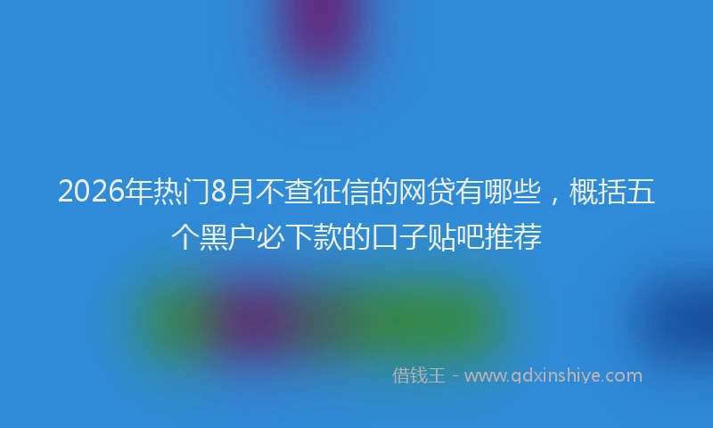 2026年热门8月不查征信的网贷有哪些，概括五个黑户必下款的口子贴吧推荐