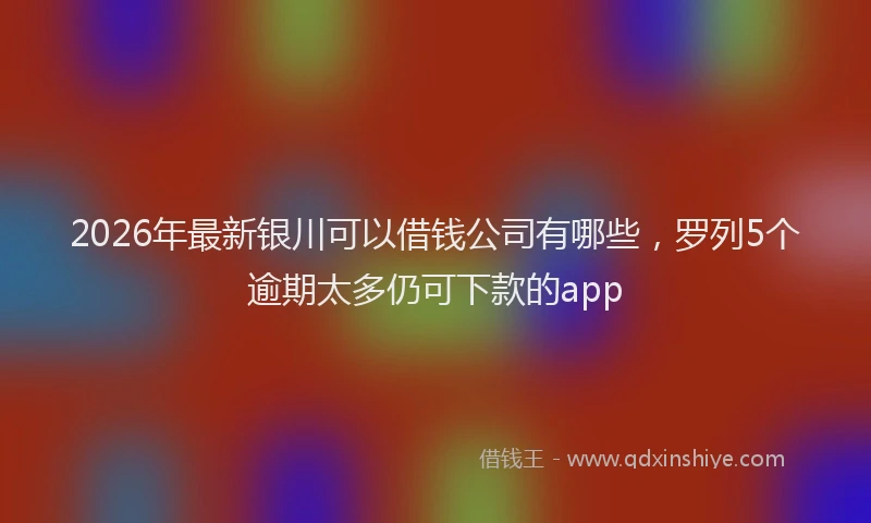 2026年最新银川可以借钱公司有哪些，罗列5个逾期太多仍可下款的app