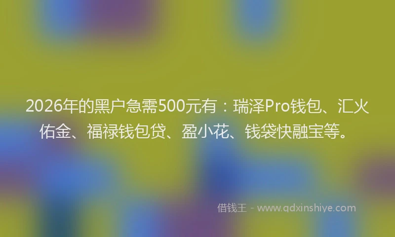 2026年的黑户急需500元有：瑞泽Pro钱包、汇火佑金、福禄钱包贷、盈小花、钱袋快融宝等。