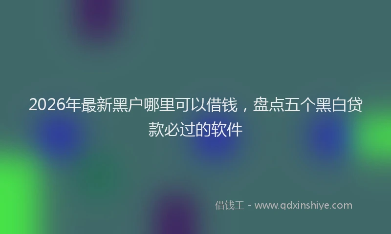 2026年最新黑户哪里可以借钱，盘点五个黑白贷款必过的软件
