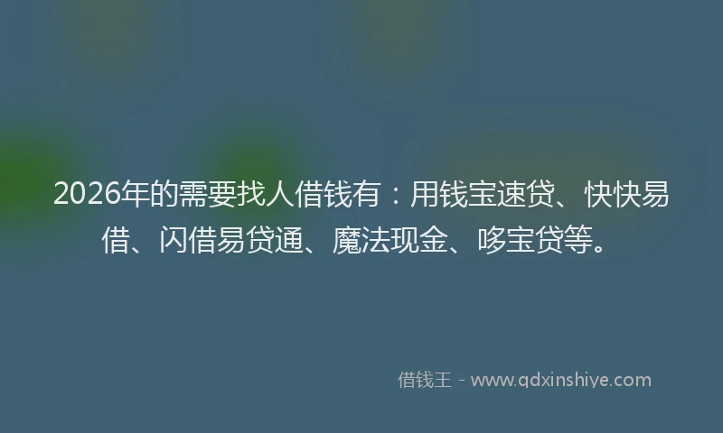 2026年的需要找人借钱有：用钱宝速贷、快快易借、闪借易贷通、魔法现金、哆宝贷等。