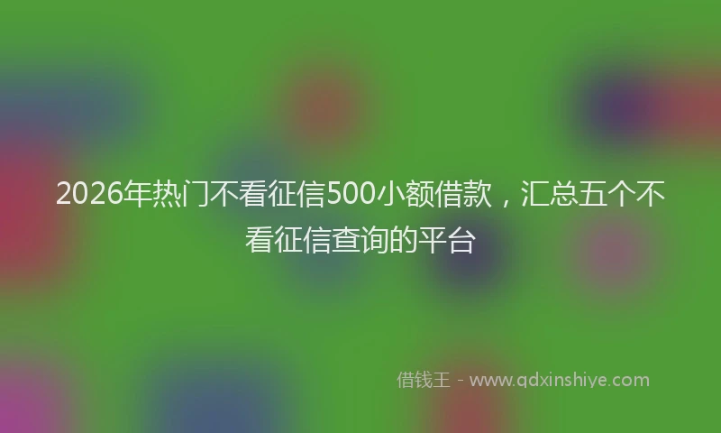 2026年热门不看征信500小额借款，汇总五个不看征信查询的平台
