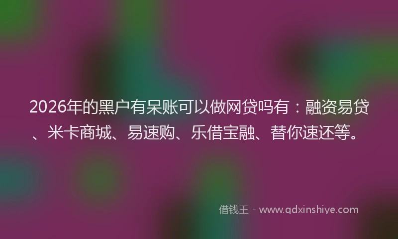 2026年的黑户有呆账可以做网贷吗有：融资易贷、米卡商城、易速购、乐借宝融、替你速还等。