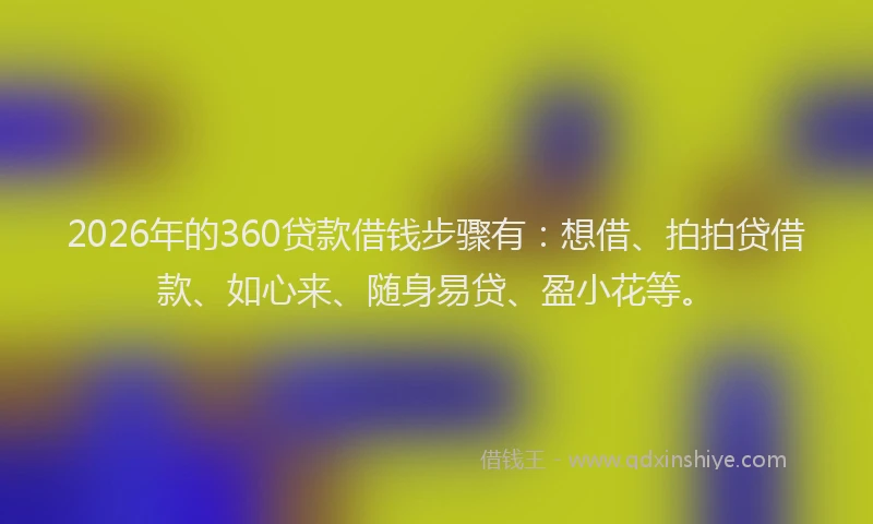 2026年的360贷款借钱步骤有：想借、拍拍贷借款、如心来、随身易贷、盈小花等。