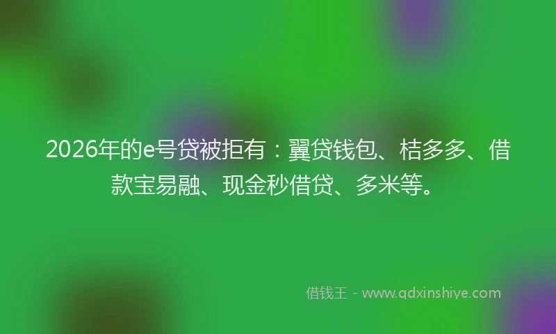 2026年的e号贷被拒有：翼贷钱包、桔多多、借款宝易融、现金秒借贷、多米等。