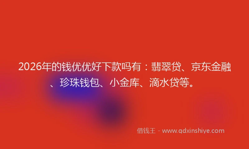 2026年的钱优优好下款吗有：翡翠贷、京东金融、珍珠钱包、小金库、滴水贷等。
