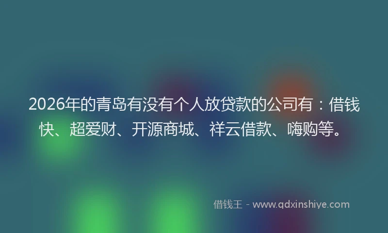 2026年的青岛有没有个人放贷款的公司有：借钱快、超爱财、开源商城、祥云借款、嗨购等。
