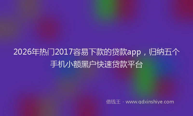 2026年热门2017容易下款的贷款app，归纳五个手机小额黑户快速贷款平台