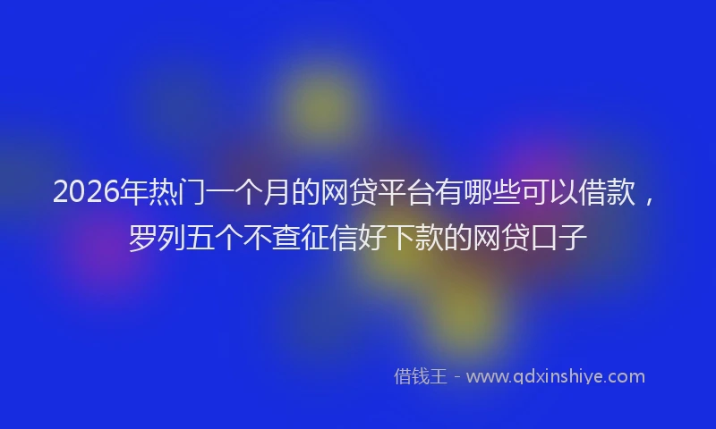 2026年热门一个月的网贷平台有哪些可以借款，罗列五个不查征信好下款的网贷口子