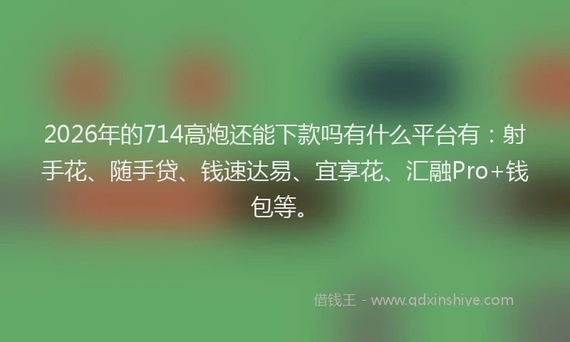 2026年的714高炮还能下款吗有什么平台有：射手花、随手贷、钱速达易、宜享花、汇融Pro+钱包等。