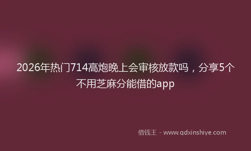 2026年热门714高炮晚上会审核放款吗，分享5个不用芝麻分能借的app