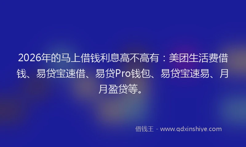 2026年的马上借钱利息高不高有：美团生活费借钱、易贷宝速借、易贷Pro钱包、易贷宝速易、月月盈贷等。