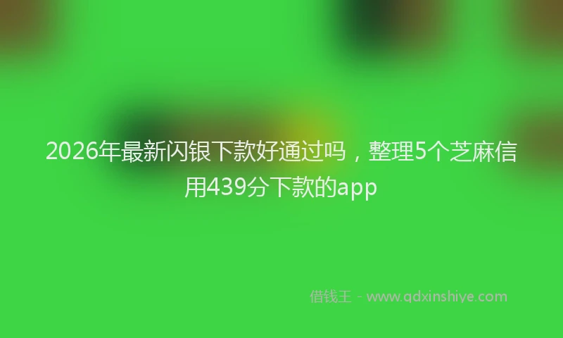 2026年最新闪银下款好通过吗，整理5个芝麻信用439分下款的app