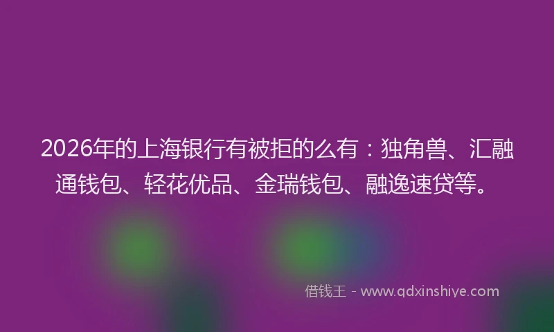 2026年的上海银行有被拒的么有：独角兽、汇融通钱包、轻花优品、金瑞钱包、融逸速贷等。