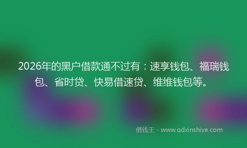 2026年的黑户借款通不过有：速享钱包、福瑞钱包、省时贷、快易借速贷、维维钱包等。
