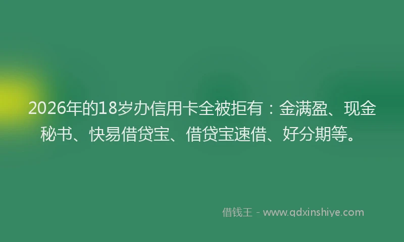 2026年的18岁办信用卡全被拒有：金满盈、现金秘书、快易借贷宝、借贷宝速借、好分期等。