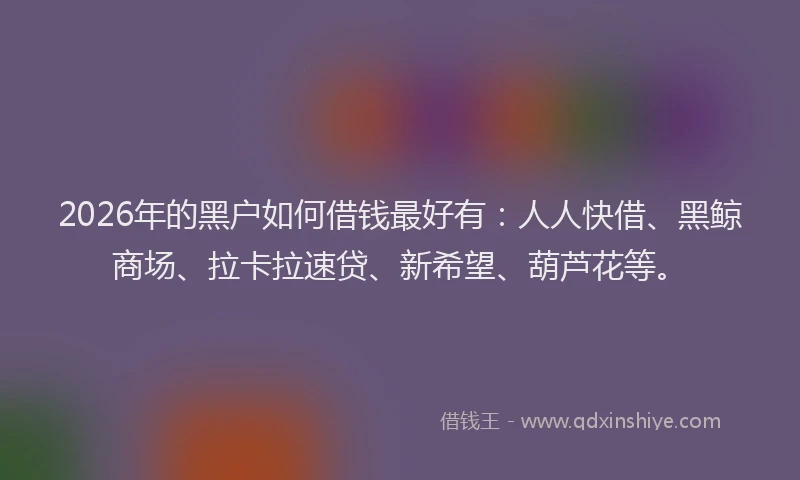 2026年的黑户如何借钱最好有：人人快借、黑鲸商场、拉卡拉速贷、新希望、葫芦花等。