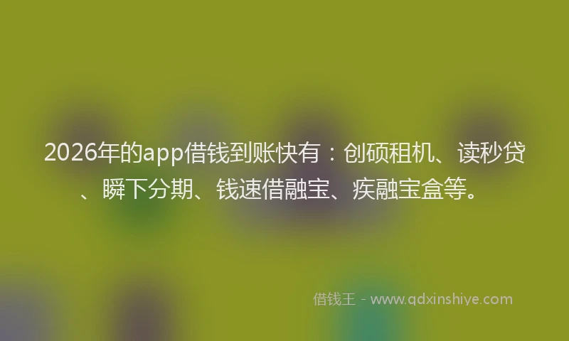 2026年的app借钱到账快有：创硕租机、读秒贷、瞬下分期、钱速借融宝、疾融宝盒等。