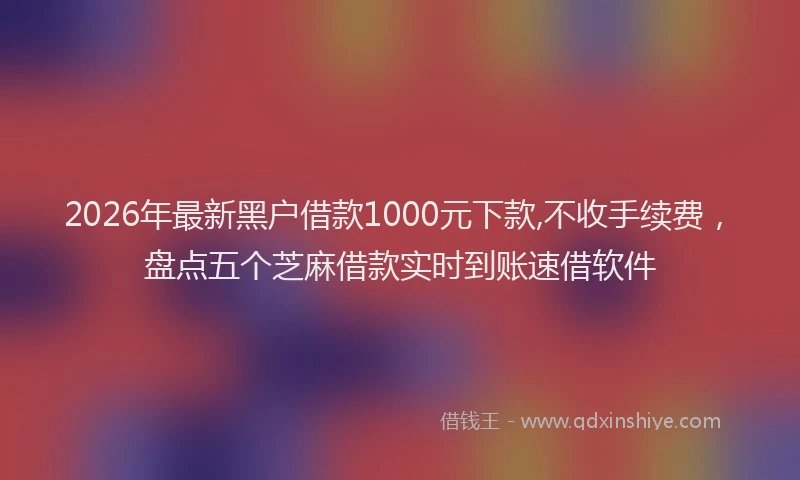 2026年最新黑户借款1000元下款,不收手续费，盘点五个芝麻借款实时到账速借软件