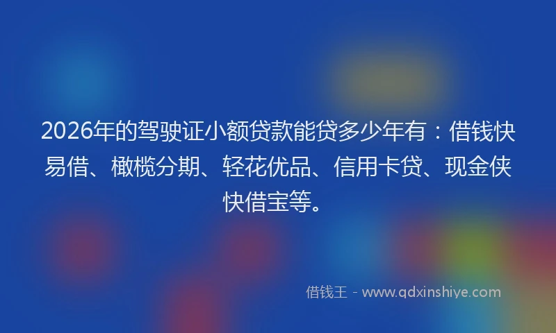 2026年的驾驶证小额贷款能贷多少年有：借钱快易借、橄榄分期、轻花优品、信用卡贷、现金侠快借宝等。
