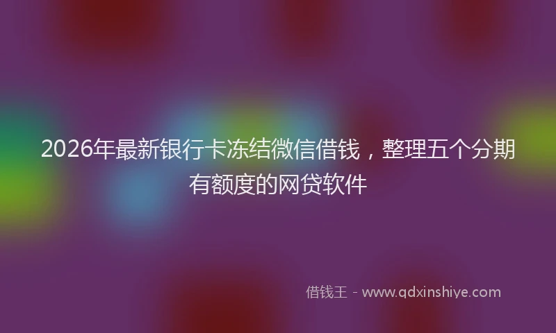 2026年最新银行卡冻结微信借钱，整理五个分期有额度的网贷软件