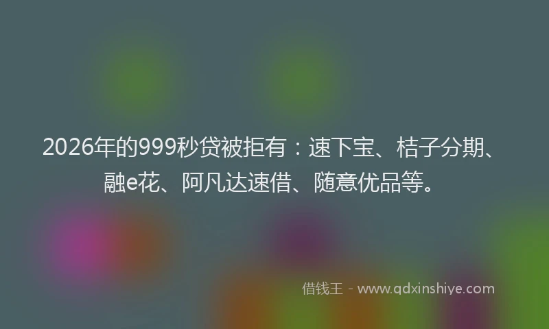 2026年的999秒贷被拒有：速下宝、桔子分期、融e花、阿凡达速借、随意优品等。