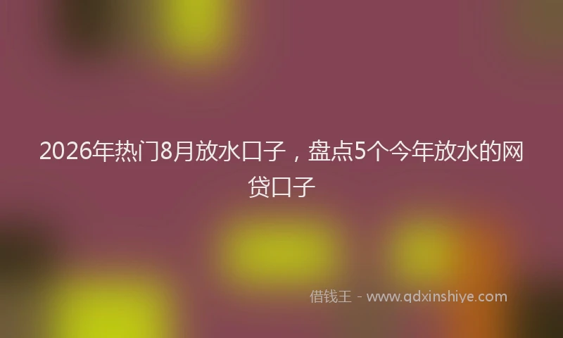 2026年热门8月放水口子，盘点5个今年放水的网贷口子