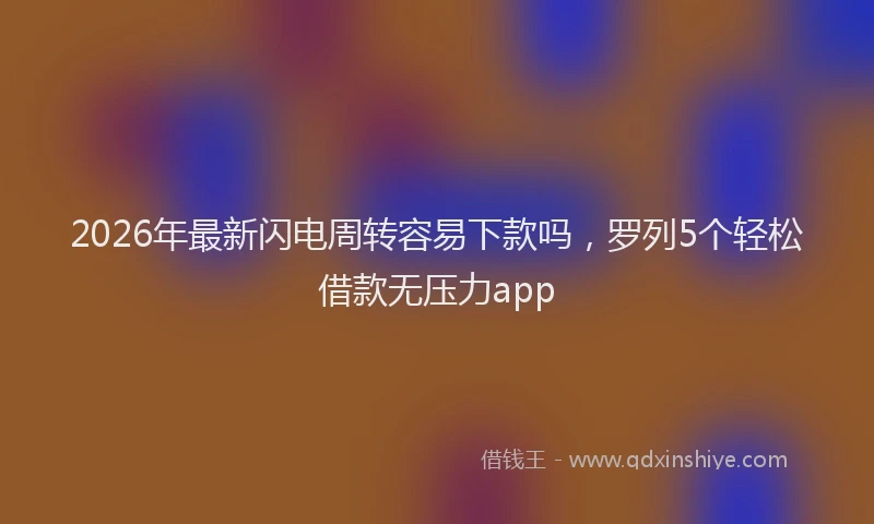 2026年最新闪电周转容易下款吗，罗列5个轻松借款无压力app